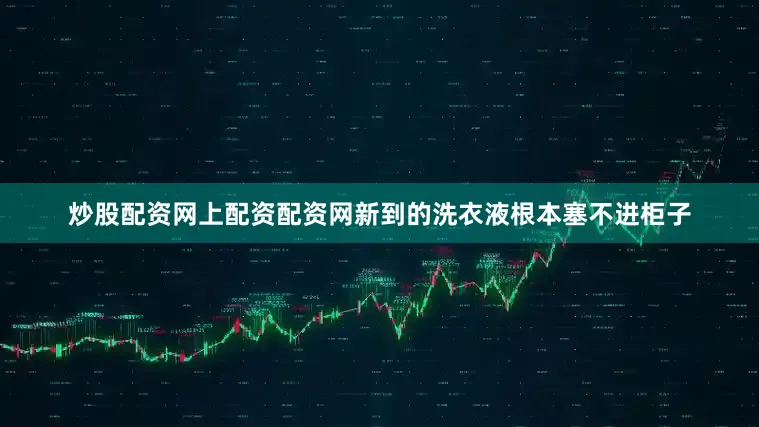 炒股配资网上配资配资网新到的洗衣液根本塞不进柜子