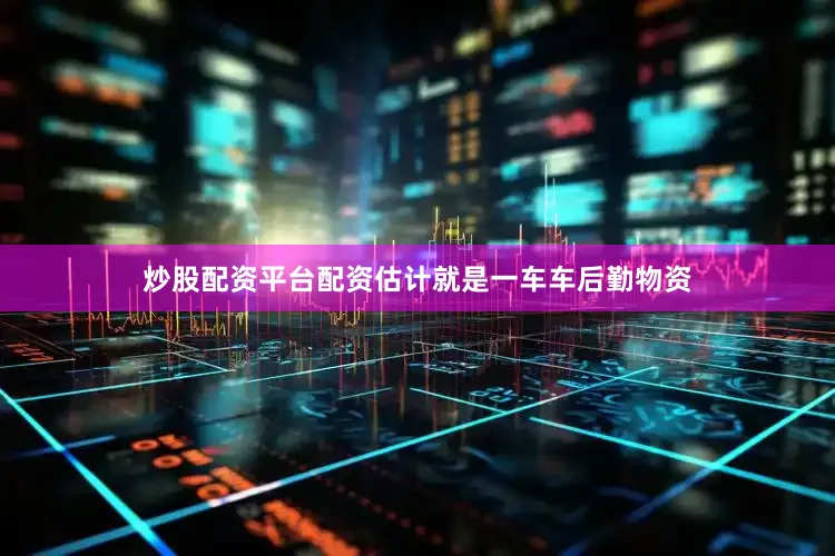炒股配资平台配资估计就是一车车后勤物资