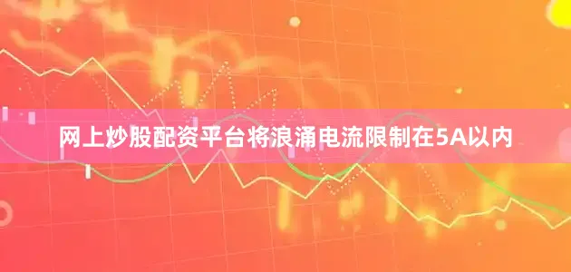 网上炒股配资平台将浪涌电流限制在5A以内