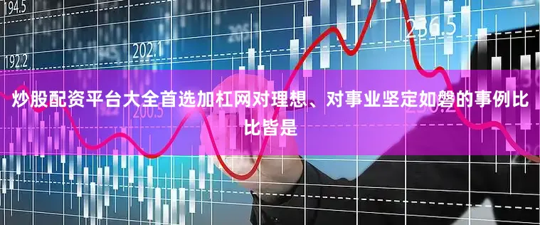 炒股配资平台大全首选加杠网对理想、对事业坚定如磐的事例比比皆是