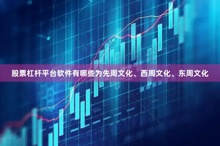 股票杠杆平台软件有哪些为先周文化、西周文化、东周文化