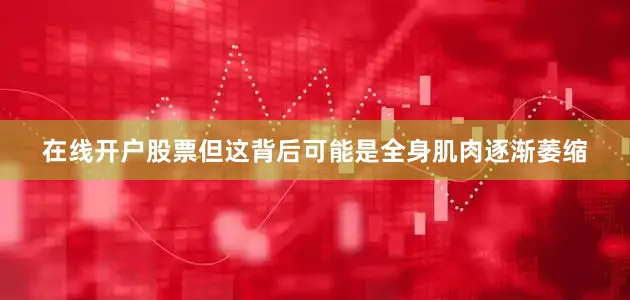 在线开户股票但这背后可能是全身肌肉逐渐萎缩