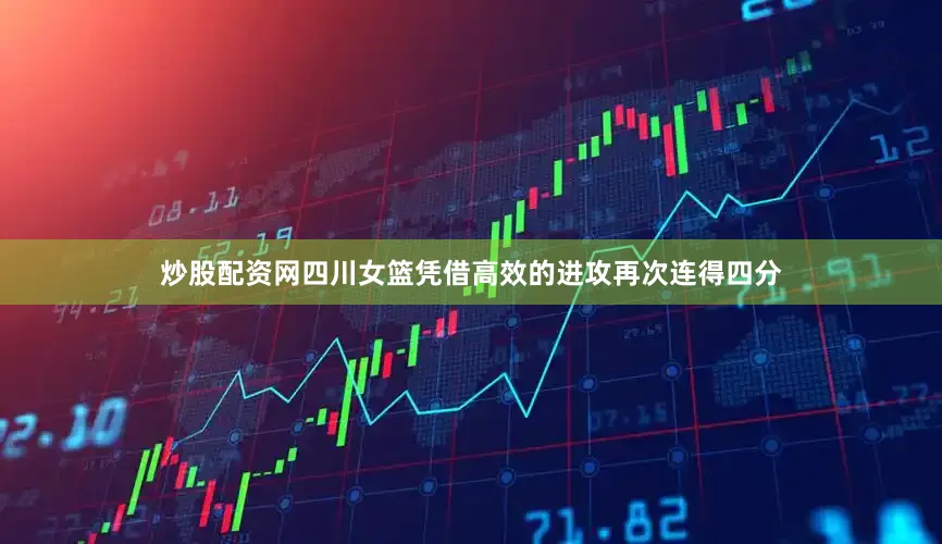 炒股配资网四川女篮凭借高效的进攻再次连得四分