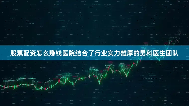 股票配资怎么赚钱医院结合了行业实力雄厚的男科医生团队