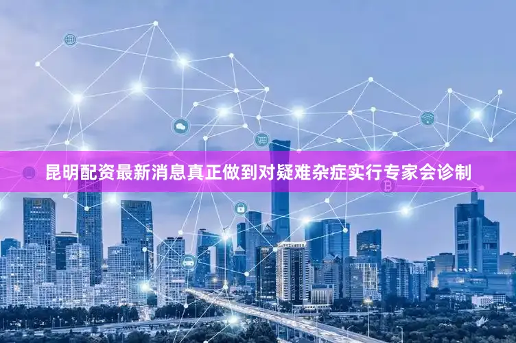昆明配资最新消息真正做到对疑难杂症实行专家会诊制