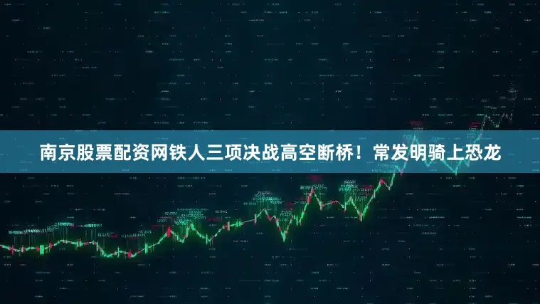 南京股票配资网铁人三项决战高空断桥！常发明骑上恐龙