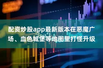 配资炒股app最新版本在恶魔广场、血色城堡等地图里打怪升级