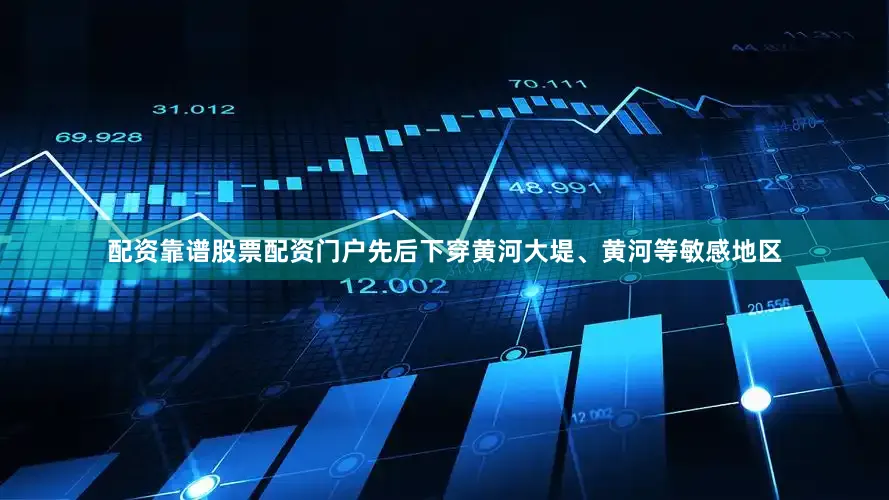 配资靠谱股票配资门户先后下穿黄河大堤、黄河等敏感地区