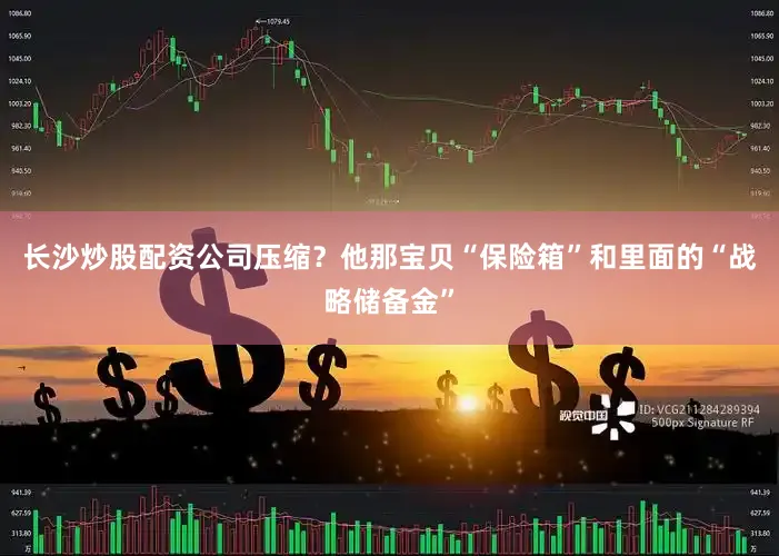 长沙炒股配资公司压缩？他那宝贝“保险箱”和里面的“战略储备金”
