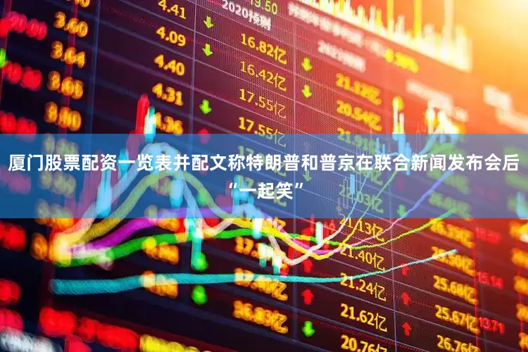 厦门股票配资一览表并配文称特朗普和普京在联合新闻发布会后“一起笑”
