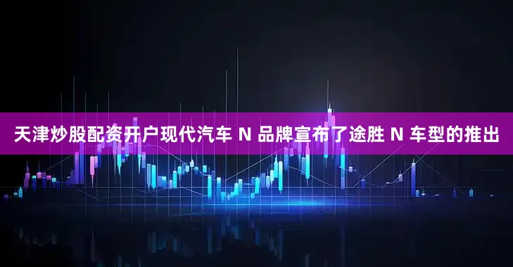 天津炒股配资开户现代汽车 N 品牌宣布了途胜 N 车型的推出