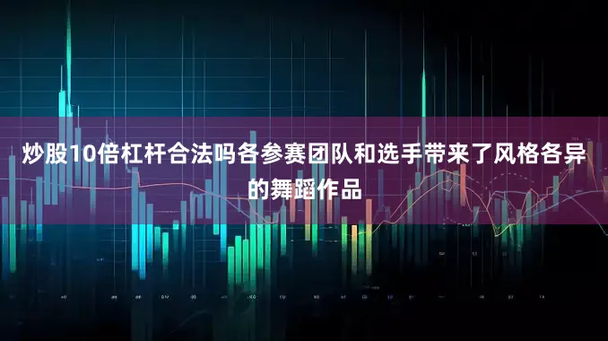炒股10倍杠杆合法吗各参赛团队和选手带来了风格各异的舞蹈作品