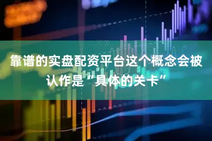 靠谱的实盘配资平台这个概念会被认作是“具体的关卡”