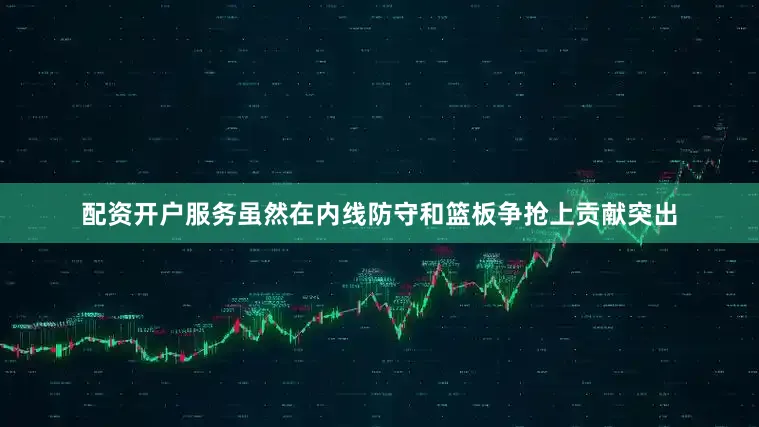 配资开户服务虽然在内线防守和篮板争抢上贡献突出