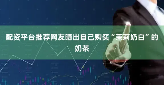 配资平台推荐网友晒出自己购买“茉莉奶白”的奶茶