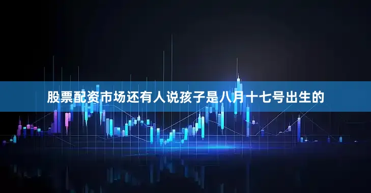 股票配资市场还有人说孩子是八月十七号出生的