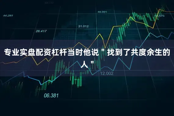 专业实盘配资杠杆当时他说＂找到了共度余生的人＂