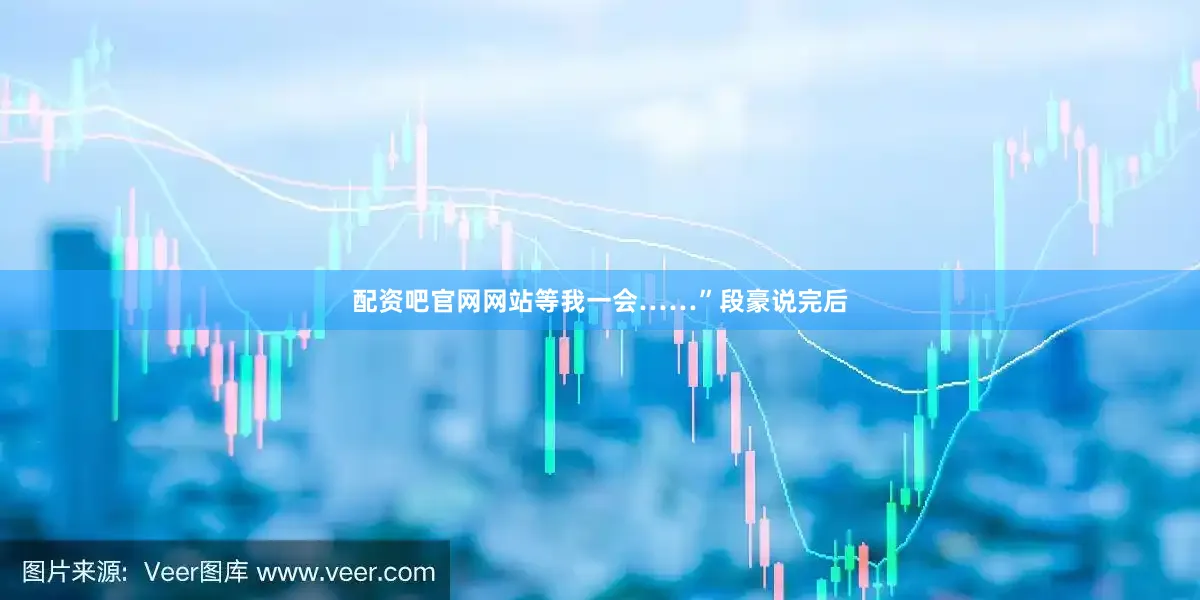 配资吧官网网站等我一会……”段豪说完后