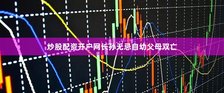 炒股配资开户网长孙无忌自幼父母双亡