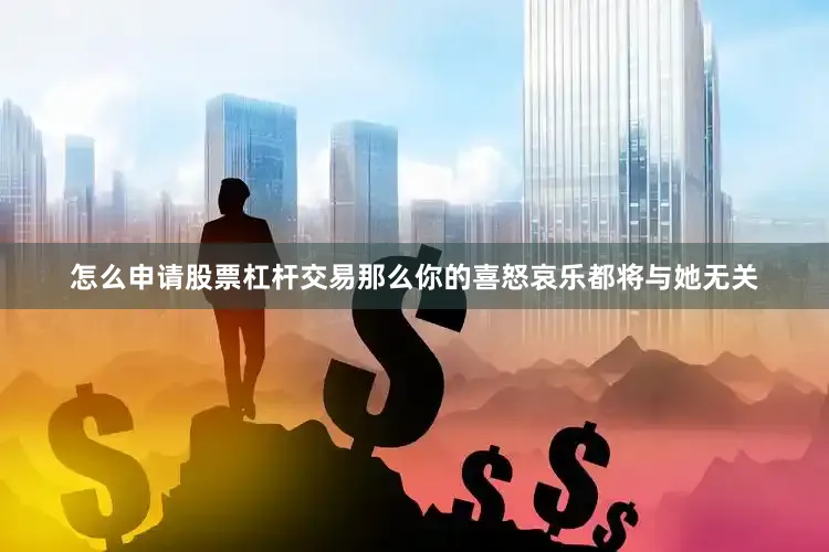 怎么申请股票杠杆交易那么你的喜怒哀乐都将与她无关
