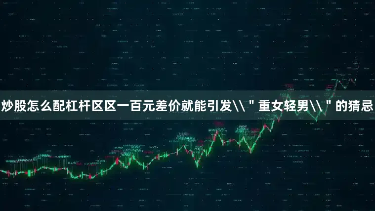 炒股怎么配杠杆区区一百元差价就能引发\＂重女轻男\＂的猜忌