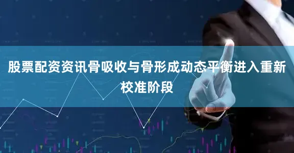 股票配资资讯骨吸收与骨形成动态平衡进入重新校准阶段