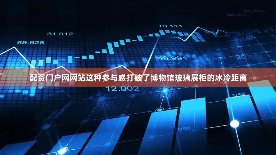 配资门户网网站这种参与感打破了博物馆玻璃展柜的冰冷距离
