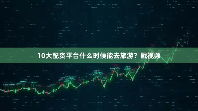 10大配资平台什么时候能去旅游？戳视频