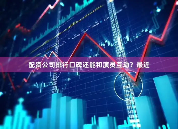 配资公司排行口碑还能和演员互动？最近