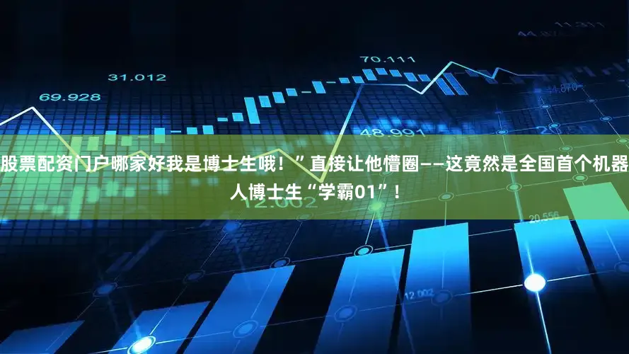 股票配资门户哪家好我是博士生哦！”直接让他懵圈——这竟然是全国首个机器人博士生“学霸01”！