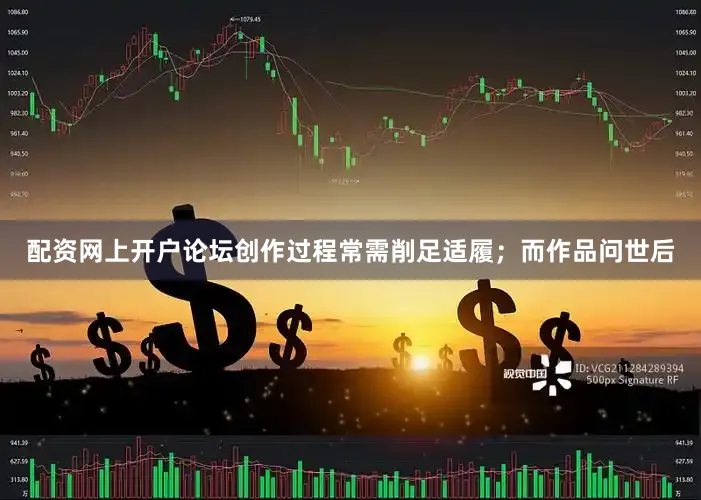 配资网上开户论坛创作过程常需削足适履；而作品问世后