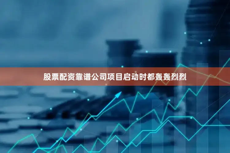 股票配资靠谱公司项目启动时都轰轰烈烈