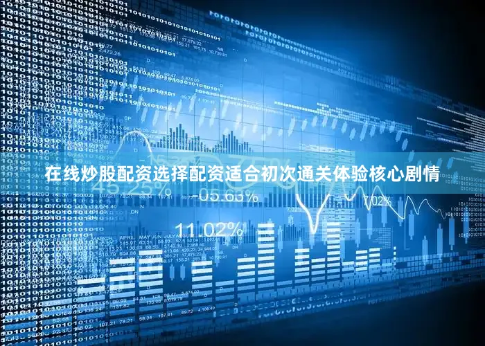 在线炒股配资选择配资适合初次通关体验核心剧情