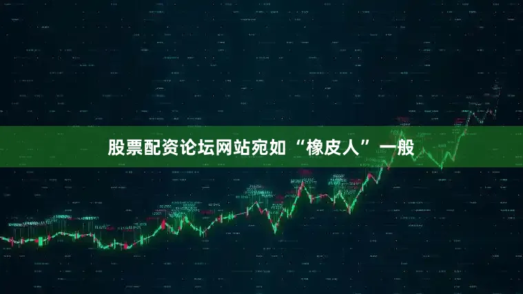 股票配资论坛网站宛如 “橡皮人” 一般