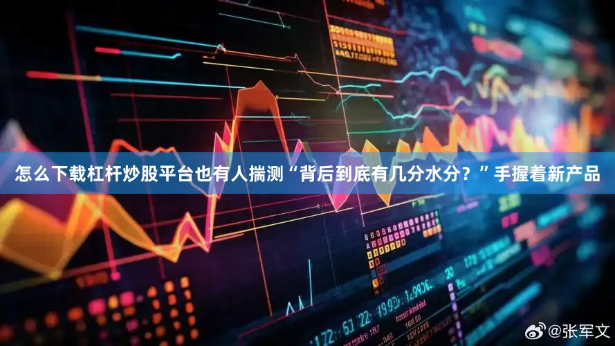怎么下载杠杆炒股平台也有人揣测“背后到底有几分水分？”手握着新产品