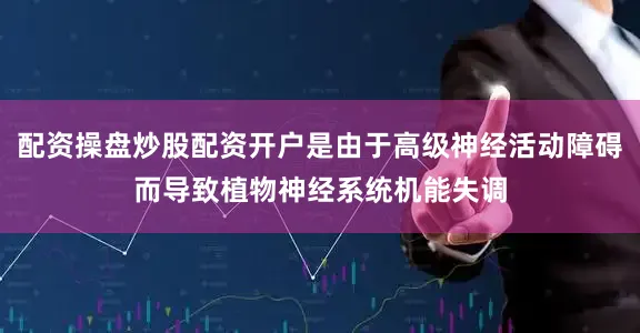 配资操盘炒股配资开户是由于高级神经活动障碍而导致植物神经系统机能失调