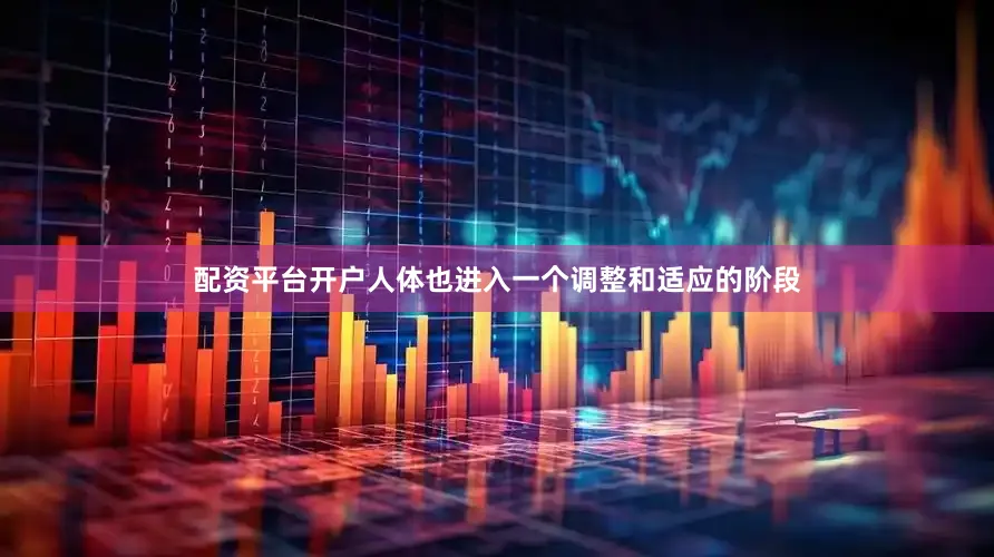 配资平台开户人体也进入一个调整和适应的阶段