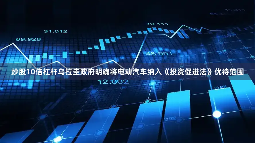 炒股10倍杠杆乌拉圭政府明确将电动汽车纳入《投资促进法》优待范围