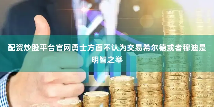 配资炒股平台官网勇士方面不认为交易希尔德或者穆迪是明智之举