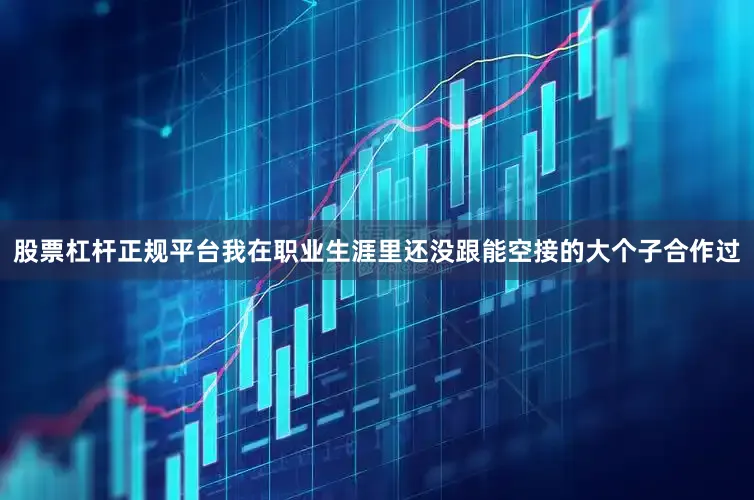 股票杠杆正规平台我在职业生涯里还没跟能空接的大个子合作过