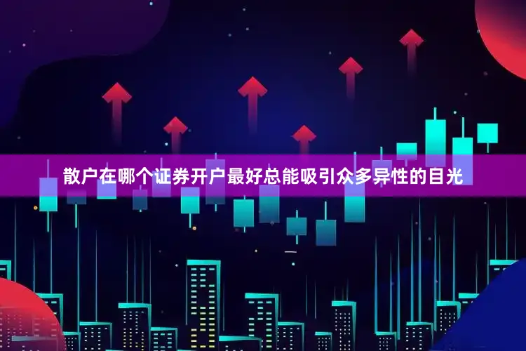 散户在哪个证券开户最好总能吸引众多异性的目光