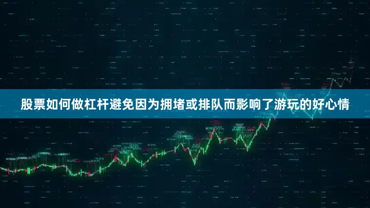 股票如何做杠杆避免因为拥堵或排队而影响了游玩的好心情