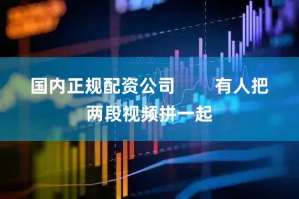 国内正规配资公司        有人把两段视频拼一起