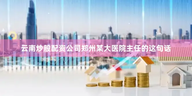云南炒股配资公司郑州某大医院主任的这句话