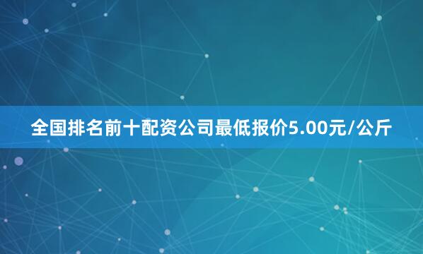 全国排名前十配资公司最低报价5.00元/公斤