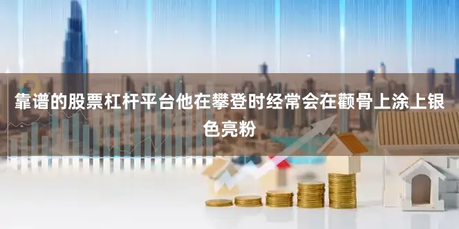 靠谱的股票杠杆平台他在攀登时经常会在颧骨上涂上银色亮粉