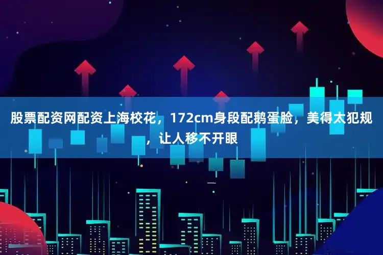 股票配资网配资上海校花，172cm身段配鹅蛋脸，美得太犯规，让人移不开眼