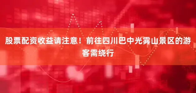 股票配资收益请注意！前往四川巴中光雾山景区的游客需绕行