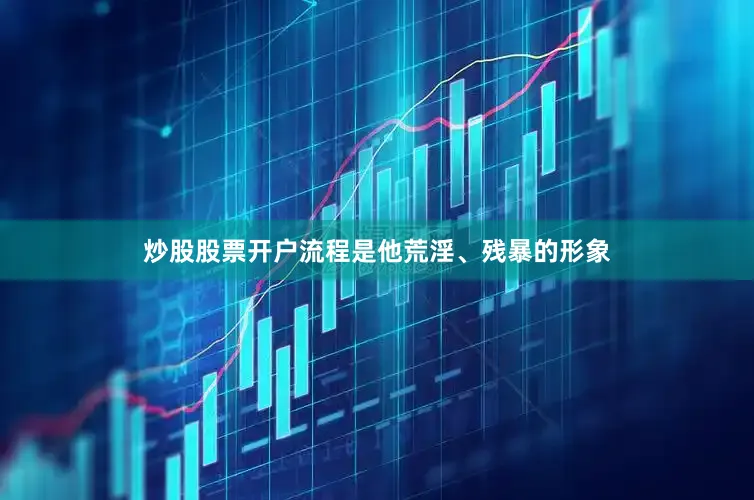 炒股股票开户流程是他荒淫、残暴的形象