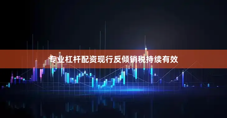 专业杠杆配资现行反倾销税持续有效